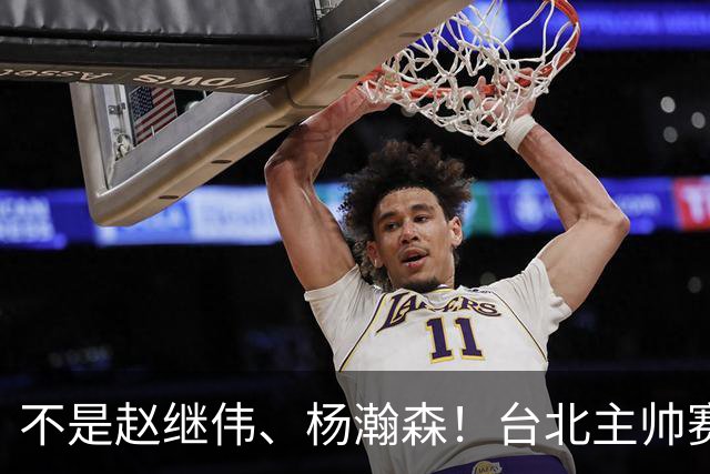 不是赵继伟、杨瀚森！台北主帅赛后盛赞一人，他是未来男篮的核心