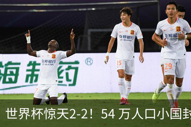 世界杯惊天2-2！54 万人口小国封神，逼平两大冠军戳中国足遗憾