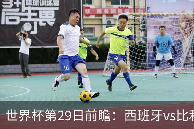 世界杯第29日前瞻：西班牙vs比利时 矛盾之巅的终极对话