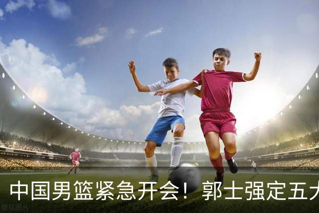 中国男篮紧急开会！郭士强定五大要求，众球员认真做笔记