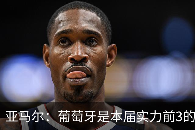 亚马尔：葡萄牙是本届实力前3的球队 库尔图瓦是世界最佳门将之一
