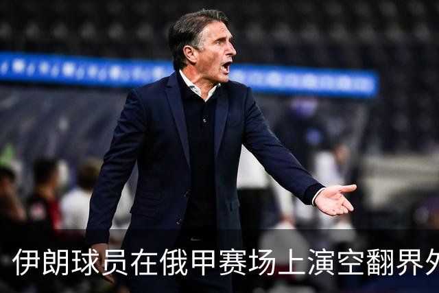 伊朗球员在俄甲赛场上演空翻界外球助攻，这你给几分？