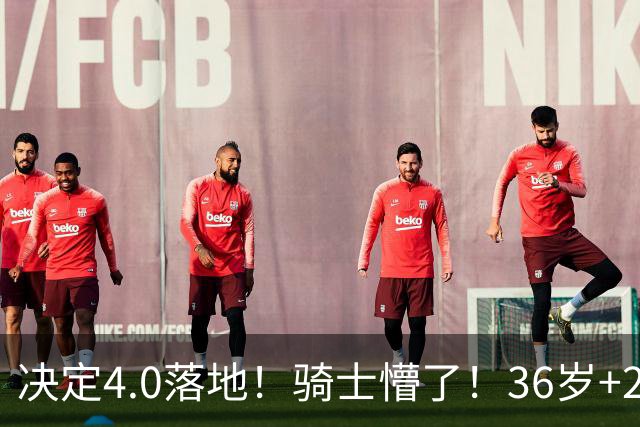 决定4.0落地！骑士懵了！36岁+23岁！新目标来了？
