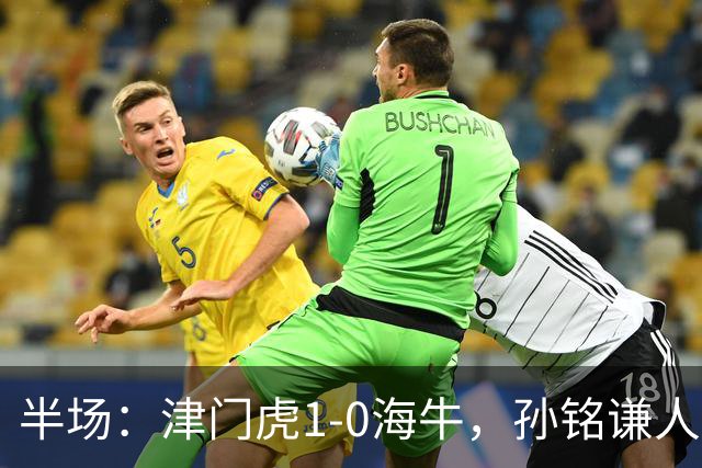 半场：津门虎1-0海牛，孙铭谦人球分过后助攻谢蒂内破门