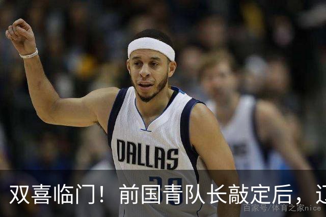 双喜临门！前国青队长敲定后，辽篮又迎喜讯，曝杜锋之子即将加盟