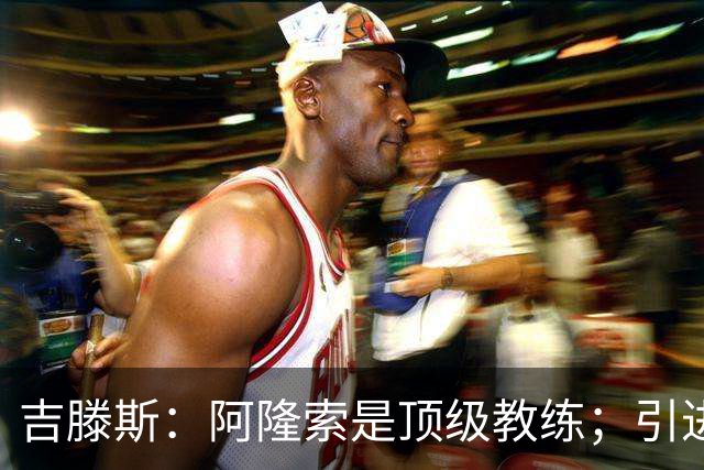 吉滕斯：阿隆索是顶级教练；引进罗杰斯能提高我们的水平