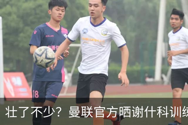 壮了不少？曼联官方晒谢什科训练照，球迷说他练成麒麟臂了