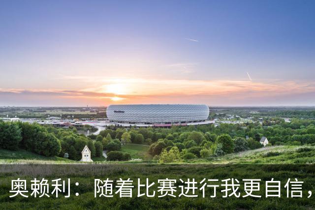 奥赖利：随着比赛进行我更自信，三四天一场比赛没时间消化和回味