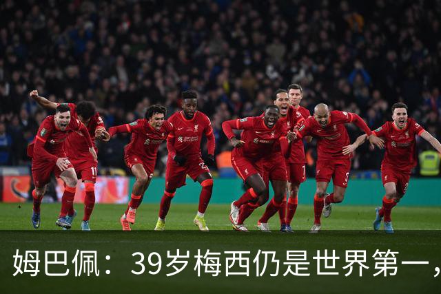姆巴佩：39岁梅西仍是世界第一，我们可能再也看不到这样的球员了