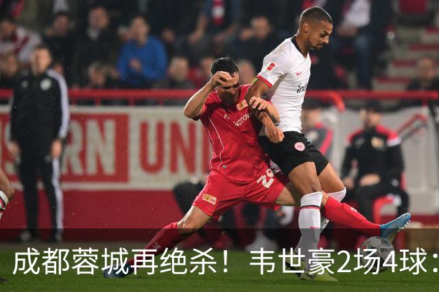 成都蓉城再绝杀！韦世豪2场4球：赛后获前英超锋霸特别认可