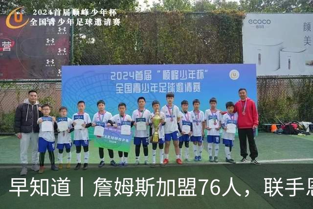 早知道丨詹姆斯加盟76人，联手恩比德等三人组成豪华战舰