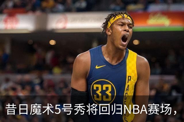 昔日魔术5号秀将回归NBA赛场，他已经确定将离开皇马？