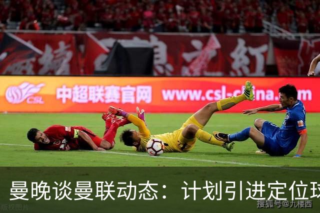 曼晚谈曼联动态：计划引进定位球战术教练，奥纳纳可能被再次租借