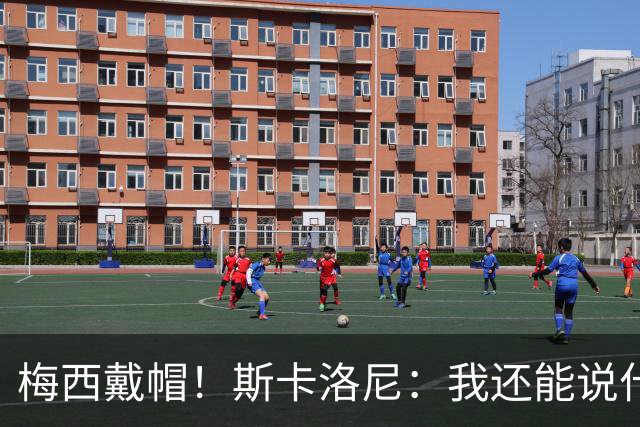 梅西戴帽！斯卡洛尼：我还能说什么？都是多余 想蝉联世界杯冠军