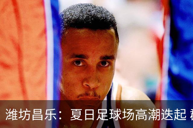 潍坊昌乐：夏日足球场高潮迭起 群众乐享体育盛宴