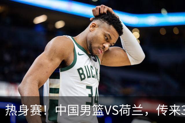 热身赛！中国男篮VS荷兰，传来3好消息和1坏消息，杨瀚森确定出战