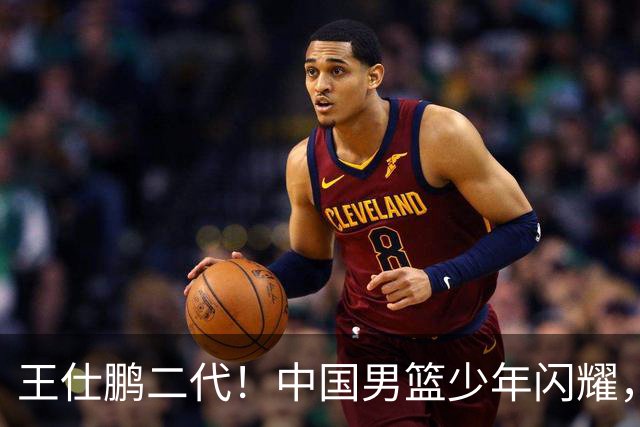 王仕鹏二代！中国男篮少年闪耀，场均5记三分，男篮后卫答案浮现