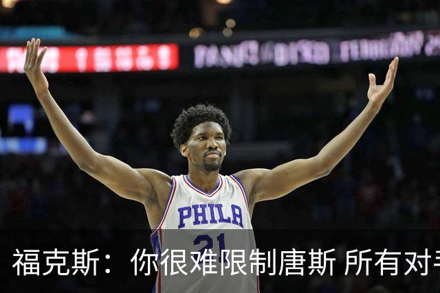 福克斯：你很难限制唐斯 所有对手都在尝试把文班拉出禁区