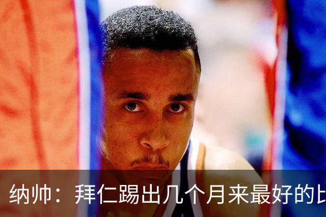 纳帅：拜仁踢出几个月来最好的比赛 输在首回合