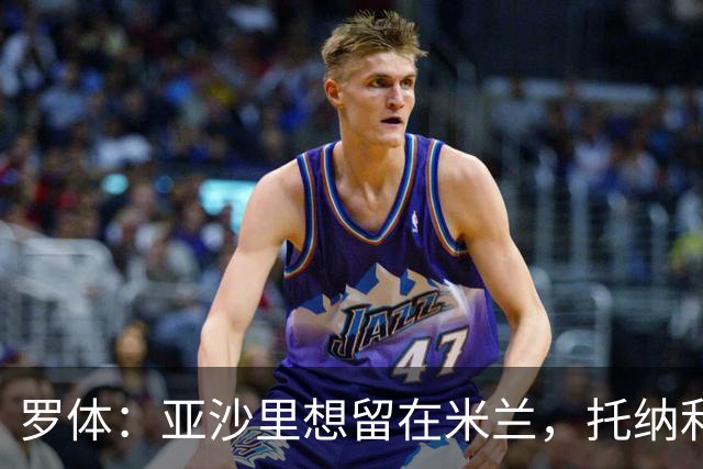 罗体：亚沙里想留在米兰，托纳利和赖因德斯都是第二个赛季爆发
