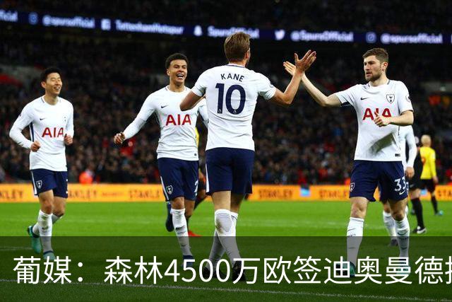 葡媒：森林4500万欧签迪奥曼德接近达协议，葡体保留10%二转分成