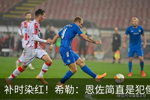补时染红！希勒：恩佐简直是犯傻，之前染黄就已经很愚蠢了