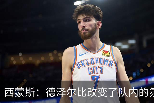 西蒙斯：德泽尔比改变了队内的氛围，所有人变得更加团结
