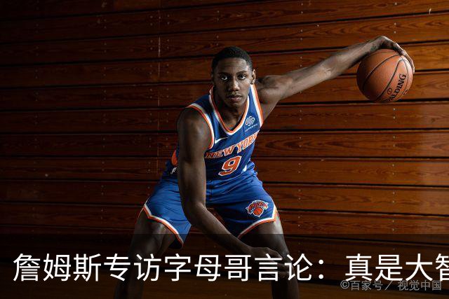 詹姆斯专访字母哥言论：真是大智慧！只有当你拒绝尝试时才会失败