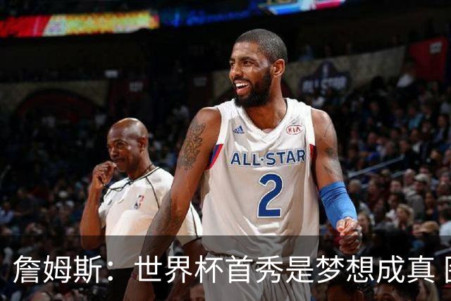詹姆斯：世界杯首秀是梦想成真 图赫尔的激情和求胜欲促全队团结