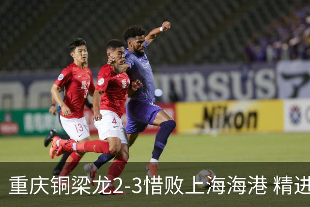 重庆铜梁龙2-3惜败上海海港 精进球技诠释虽败犹荣
