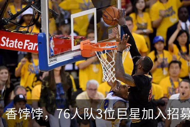 香饽饽，76人队3位巨星加入招募勒布朗·詹姆斯的行列