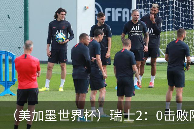 （美加墨世界杯）瑞士2：0击败阿尔及利亚晋级16强