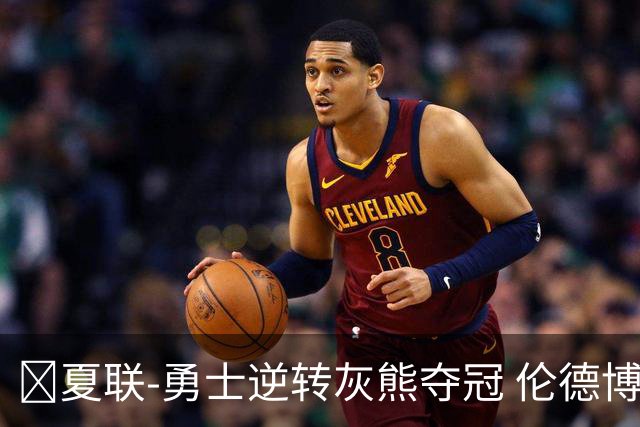 🏀夏联-勇士逆转灰熊夺冠 伦德博格21+9 布泽尔19+8&连失关键球
