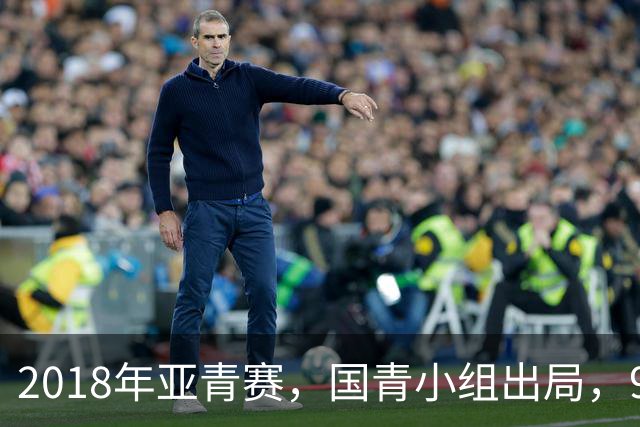 2018年亚青赛，国青小组出局，99年龄队三年半九次换帅，太奇葩！
