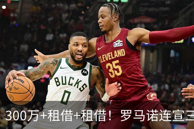 300万+租借+租借！罗马诺连宣三笔交易，有人成有人停有人等