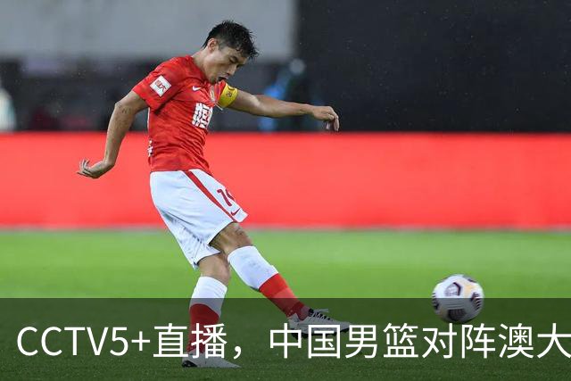 CCTV5+直播，中国男篮对阵澳大利亚，杨瀚森缺阵，胡金秋徐昕挑内线大梁，赵继伟任后场核心
