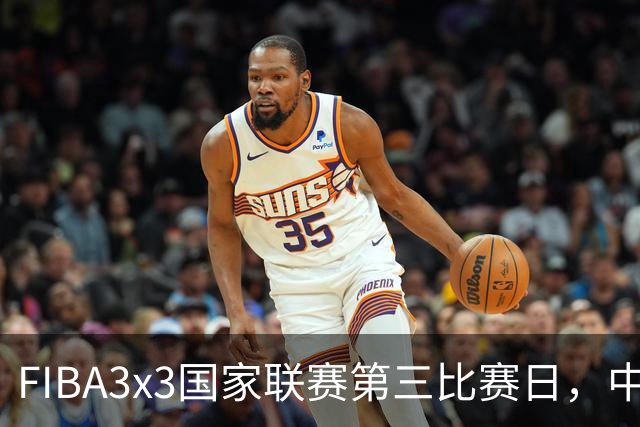 FIBA3x3国家联赛第三比赛日，中国队三战两胜稳步前行