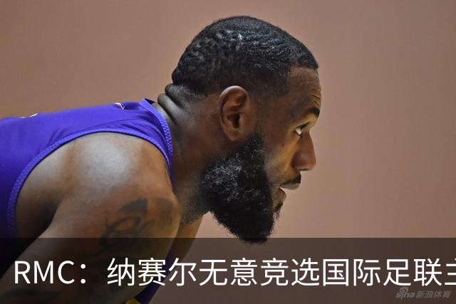 RMC：纳赛尔无意竞选国际足联主席，他对此毫无兴趣