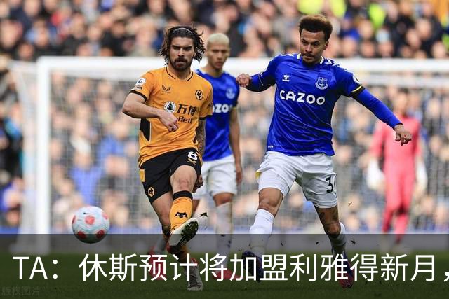 TA：休斯预计将加盟利雅得新月，他正投入利物浦夏窗工作