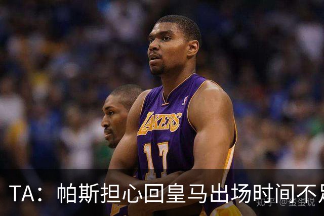 TA：帕斯担心回皇马出场时间不足，皇马表示理解转而签下B席