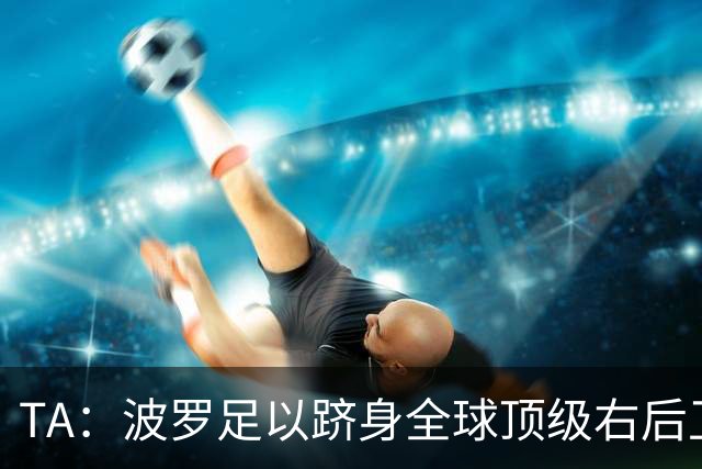 TA：波罗足以跻身全球顶级右后卫之列，热刺之前没用好他